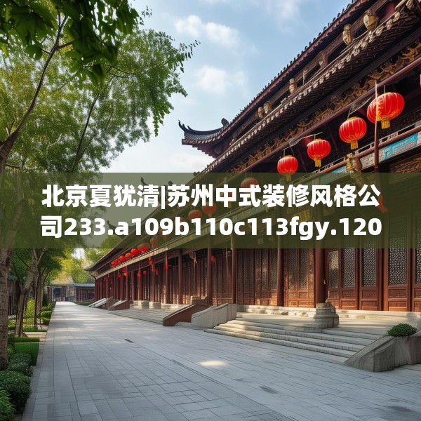北京夏犹清|苏州中式装修风格公司233.a109b110c113fgy.120bnbn