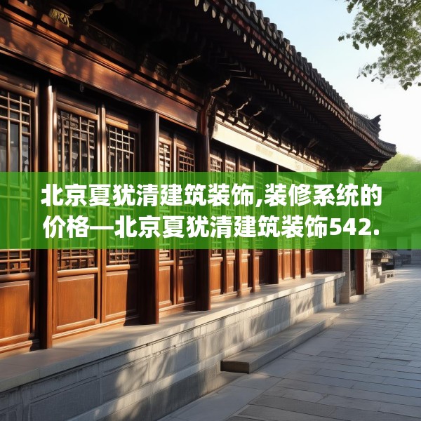 北京夏犹清建筑装饰,装修系统的价格—北京夏犹清建筑装饰542.a418b419c422fgy.42976661