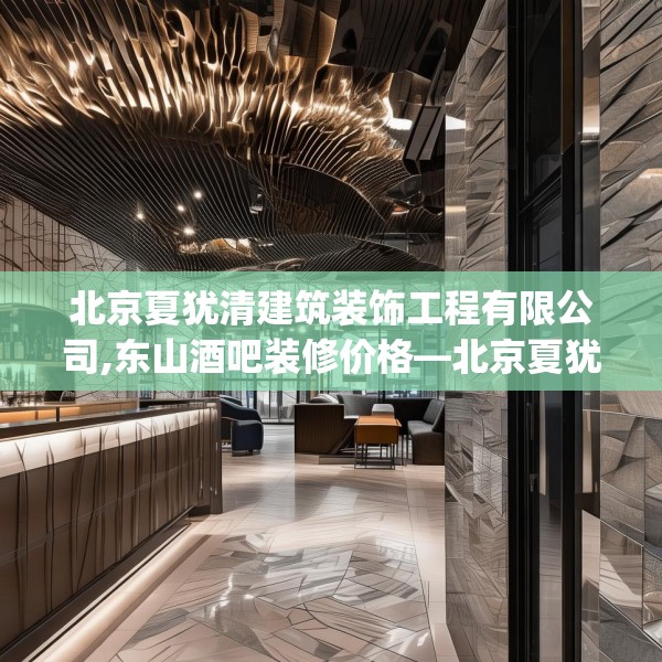 北京夏犹清建筑装饰工程有限公司,东山酒吧装修价格—北京夏犹清建筑装饰工程有限公司371.a247b248c251fgy.258cvcx