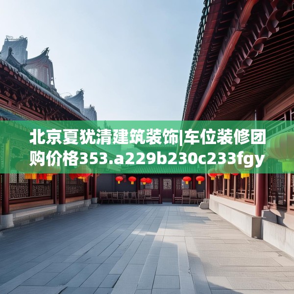 北京夏犹清建筑装饰|车位装修团购价格353.a229b230c233fgy.240cvcx