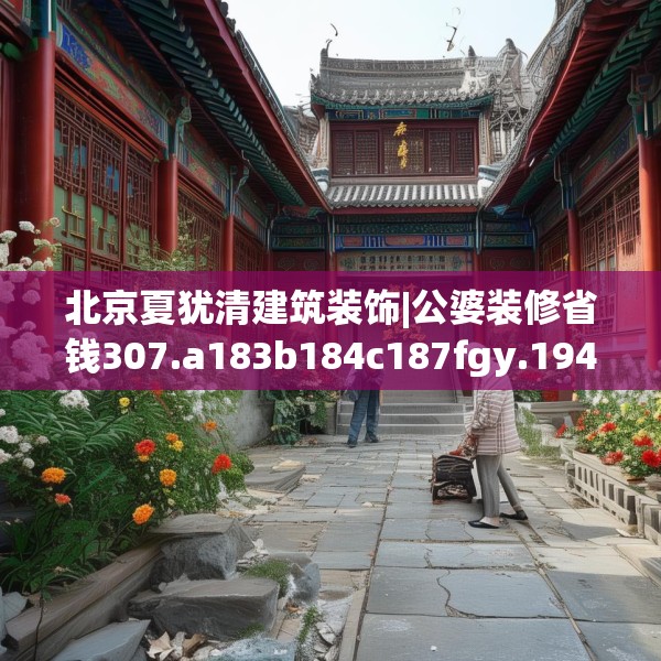 北京夏犹清建筑装饰|公婆装修省钱307.a183b184c187fgy.194jhhj