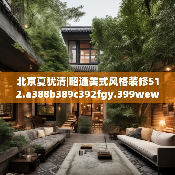 北京夏犹清|昭通美式风格装修512.a388b389c392fgy.399wew