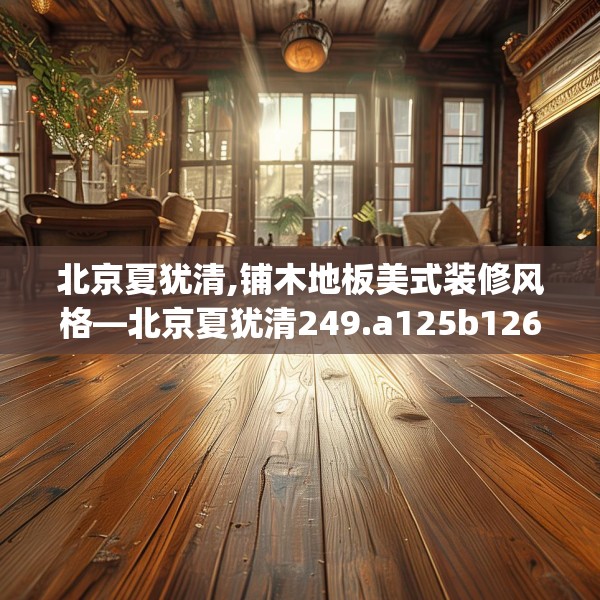 北京夏犹清,铺木地板美式装修风格—北京夏犹清249.a125b126c129fgy.136fhsg
