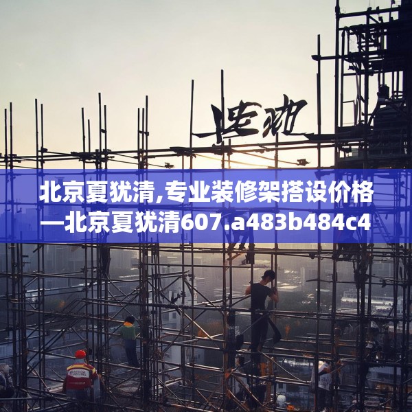 北京夏犹清,专业装修架搭设价格—北京夏犹清607.a483b484c487fgy.494poiy