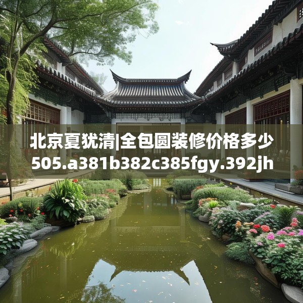 北京夏犹清|全包圆装修价格多少505.a381b382c385fgy.392jhhj