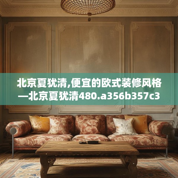 北京夏犹清,便宜的欧式装修风格—北京夏犹清480.a356b357c360fgy.367lkjl