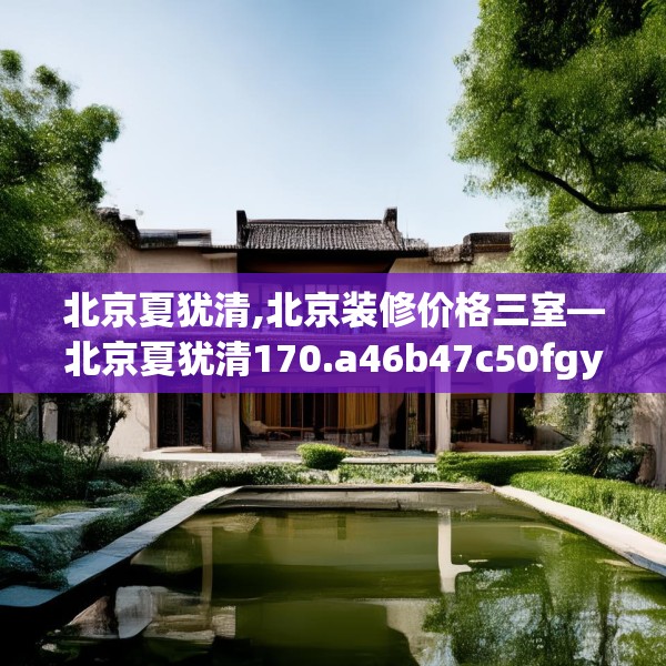 北京夏犹清,北京装修价格三室—北京夏犹清170.a46b47c50fgy.57wew