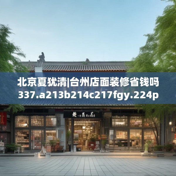 北京夏犹清|台州店面装修省钱吗337.a213b214c217fgy.224poiy