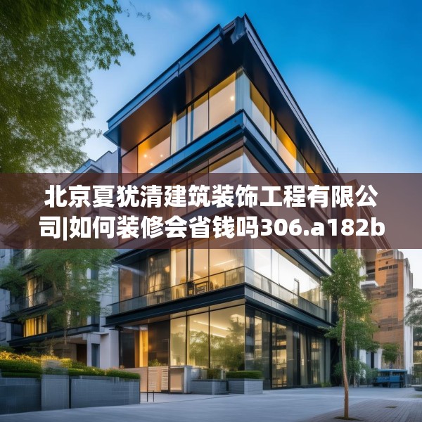 北京夏犹清建筑装饰工程有限公司|如何装修会省钱吗306.a182b183c186fgy.193nbn