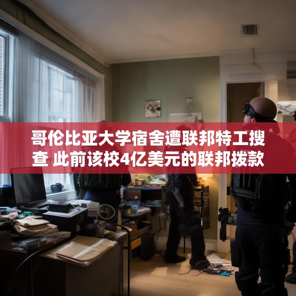 哥伦比亚大学宿舍遭联邦特工搜查 此前该校4亿美元的联邦拨款被取消