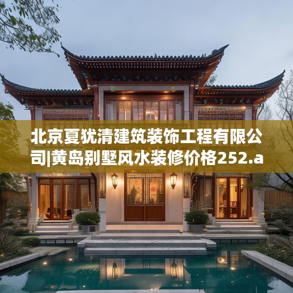 北京夏犹清建筑装饰工程有限公司|黄岛别墅风水装修价格252.a128b129c132fgy.139nbn