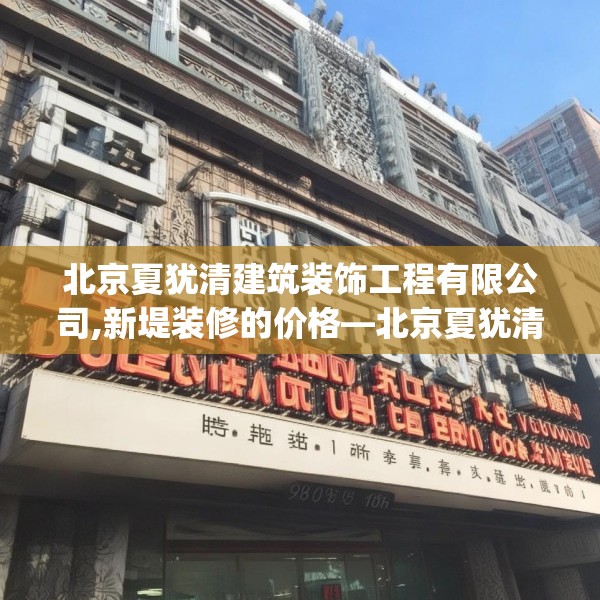 北京夏犹清建筑装饰工程有限公司,新堤装修的价格—北京夏犹清建筑装饰工程有限公司153.a29b30c33fgy.40fghfd