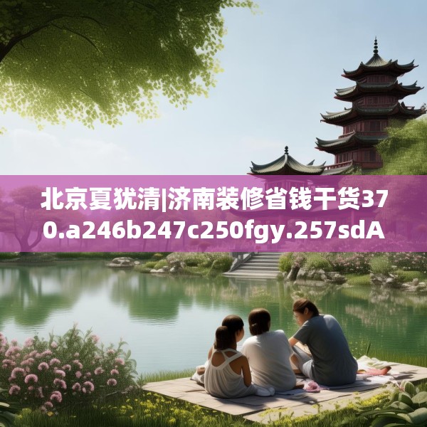 北京夏犹清|济南装修省钱干货370.a246b247c250fgy.257sdA