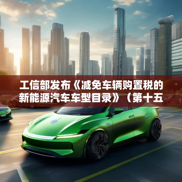 工信部发布《减免车辆购置税的新能源汽车车型目录》（第十五批），包括小米YU7等车型