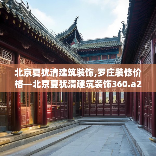 北京夏犹清建筑装饰,罗庄装修价格—北京夏犹清建筑装饰360.a236b237c240fgy.247nbn
