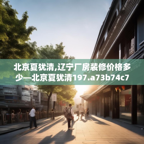 北京夏犹清,辽宁厂房装修价格多少—北京夏犹清197.a73b74c77fgy.84bnbn