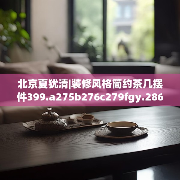 北京夏犹清|装修风格简约茶几摆件399.a275b276c279fgy.286uyk