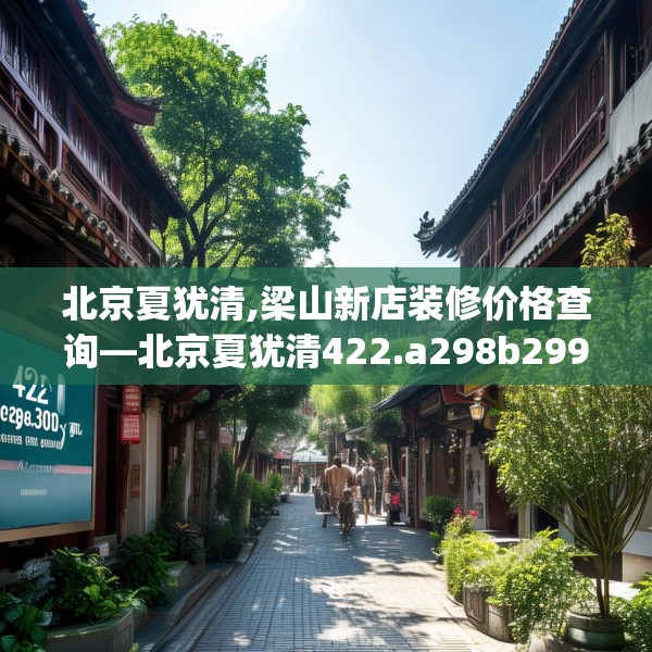 北京夏犹清,梁山新店装修价格查询—北京夏犹清422.a298b299c302fgy.309wew