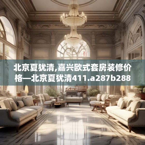 北京夏犹清,嘉兴欧式套房装修价格—北京夏犹清411.a287b288c291fgy.298fhsg