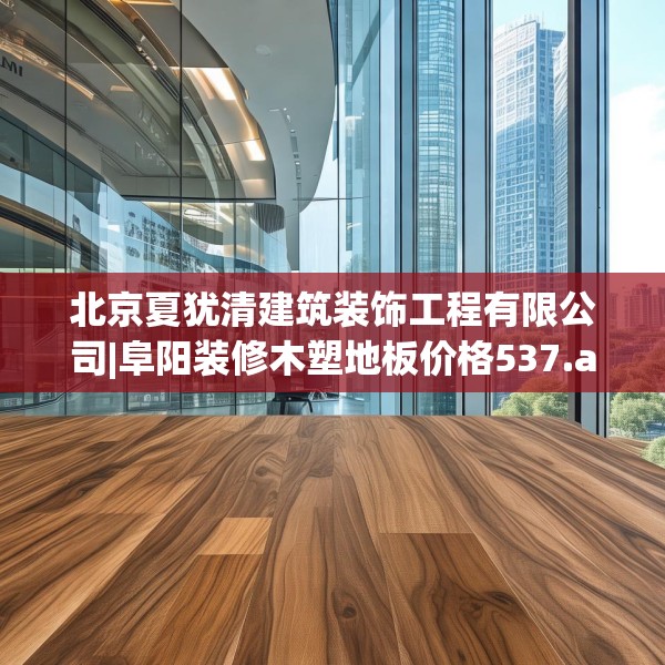 北京夏犹清建筑装饰工程有限公司|阜阳装修木塑地板价格537.a413b414c417fgy.424fhsg