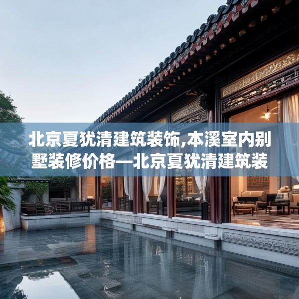 北京夏犹清建筑装饰,本溪室内别墅装修价格—北京夏犹清建筑装饰392.a268b269c272fgy.279xczxv