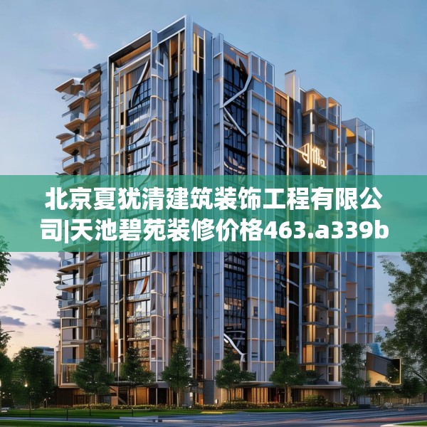 北京夏犹清建筑装饰工程有限公司|天池碧苑装修价格463.a339b340c343fgy.350poiy