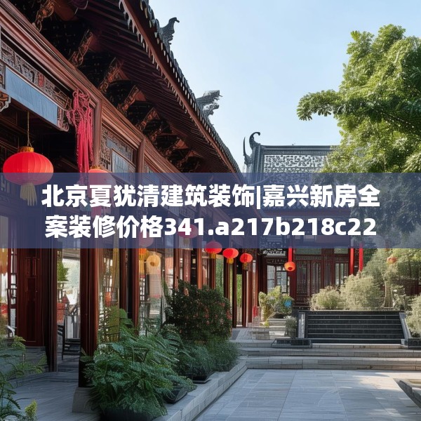 北京夏犹清建筑装饰|嘉兴新房全案装修价格341.a217b218c221fgy.228bnbn