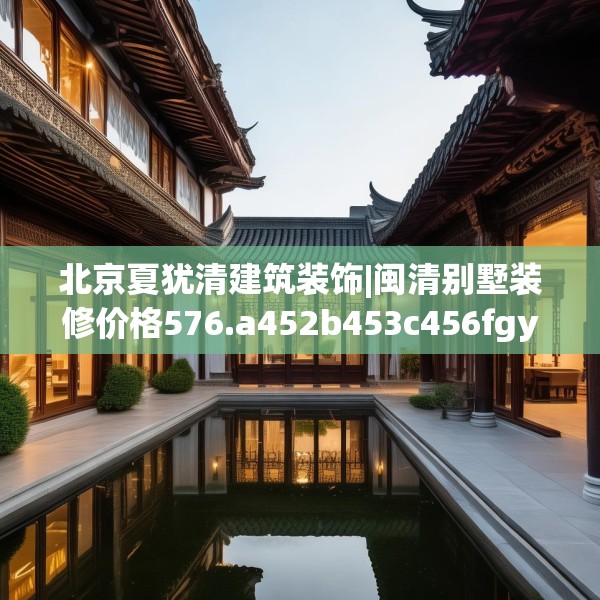 北京夏犹清建筑装饰|闽清别墅装修价格576.a452b453c456fgy.463nbn