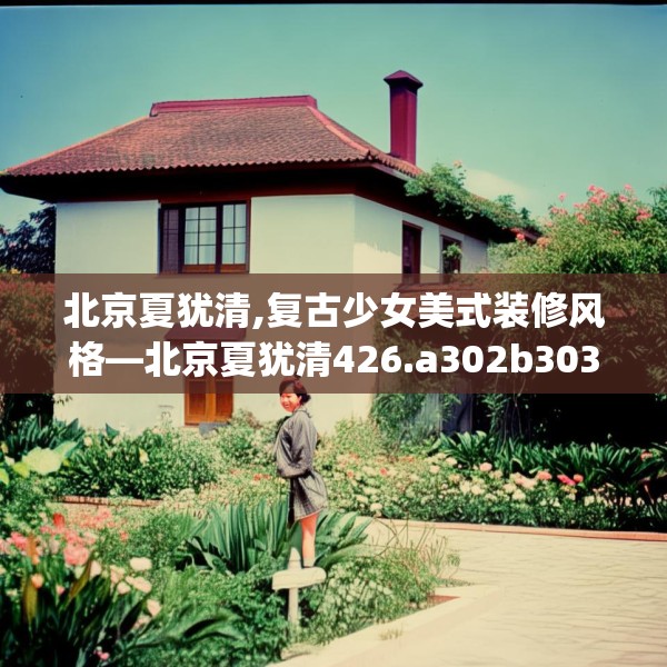 北京夏犹清,复古少女美式装修风格—北京夏犹清426.a302b303c306fgy.313lkjl