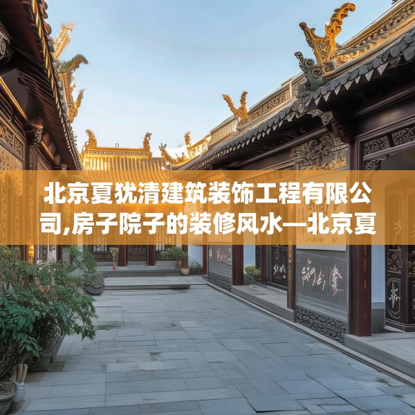 北京夏犹清建筑装饰工程有限公司,房子院子的装修风水—北京夏犹清建筑装饰工程有限公司465.a341b342c345fgy.352fhsg