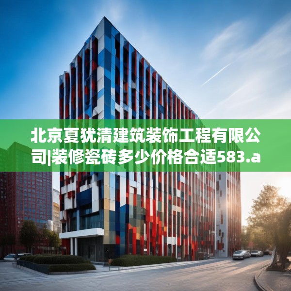 北京夏犹清建筑装饰工程有限公司|装修瓷砖多少价格合适583.a459b460c463fgy.470fdsfds