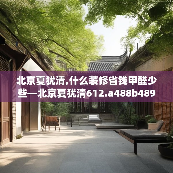 北京夏犹清,什么装修省钱甲醛少些—北京夏犹清612.a488b489c492fgy.499nbn
