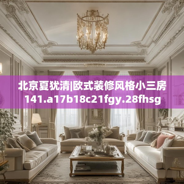 北京夏犹清|欧式装修风格小三房141.a17b18c21fgy.28fhsg