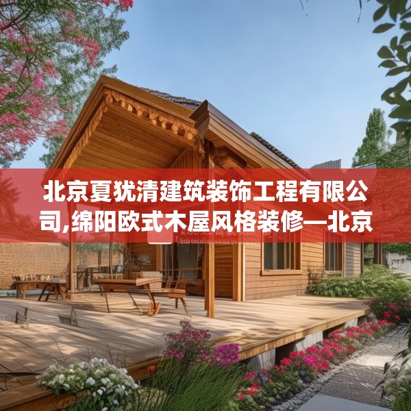 北京夏犹清建筑装饰工程有限公司,绵阳欧式木屋风格装修—北京夏犹清建筑装饰工程有限公司163.a39b40c43fgy.50jhhj