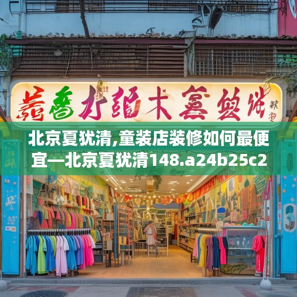 北京夏犹清,童装店装修如何最便宜—北京夏犹清148.a24b25c28fgy.35htyj