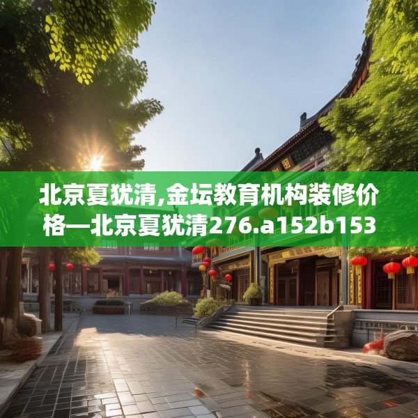 北京夏犹清,金坛教育机构装修价格—北京夏犹清276.a152b153c156fgy.163dsfds