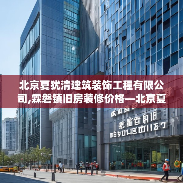 北京夏犹清建筑装饰工程有限公司,霖磐镇旧房装修价格—北京夏犹清建筑装饰工程有限公司528.a404b405c408fgy.415dsfds