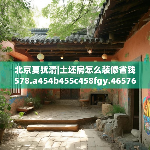 北京夏犹清|土坯房怎么装修省钱578.a454b455c458fgy.46576659