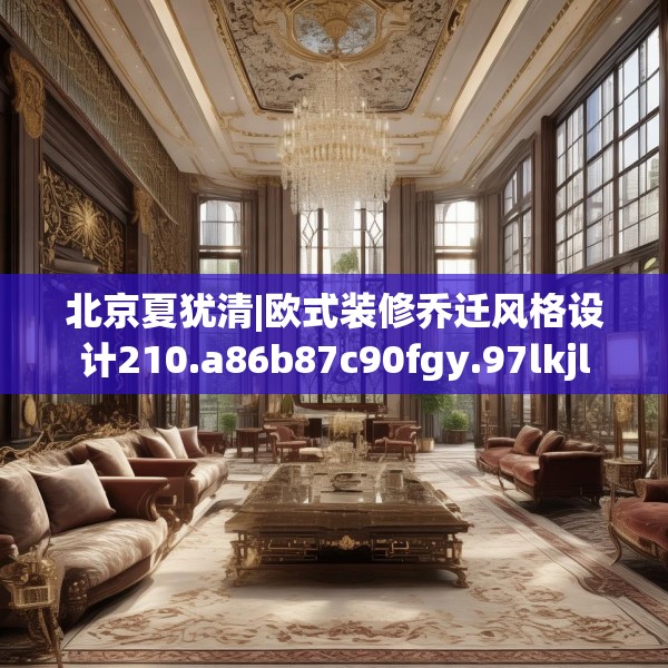 北京夏犹清|欧式装修乔迁风格设计210.a86b87c90fgy.97lkjl