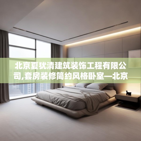 北京夏犹清建筑装饰工程有限公司,套房装修简约风格卧室—北京夏犹清建筑装饰工程有限公司412.a288b289c292fgy.299dewqe