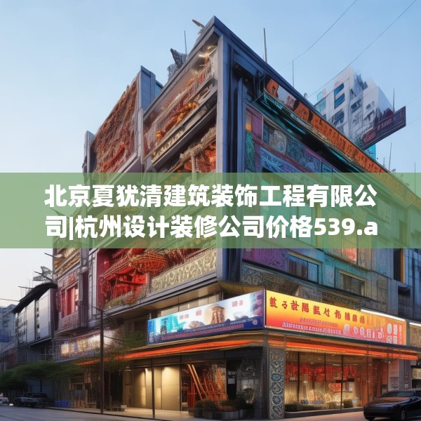 北京夏犹清建筑装饰工程有限公司|杭州设计装修公司价格539.a415b416c419fgy.426bnbn