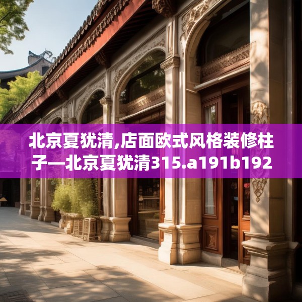 北京夏犹清,店面欧式风格装修柱子—北京夏犹清315.a191b192c195fgy.202fghfd