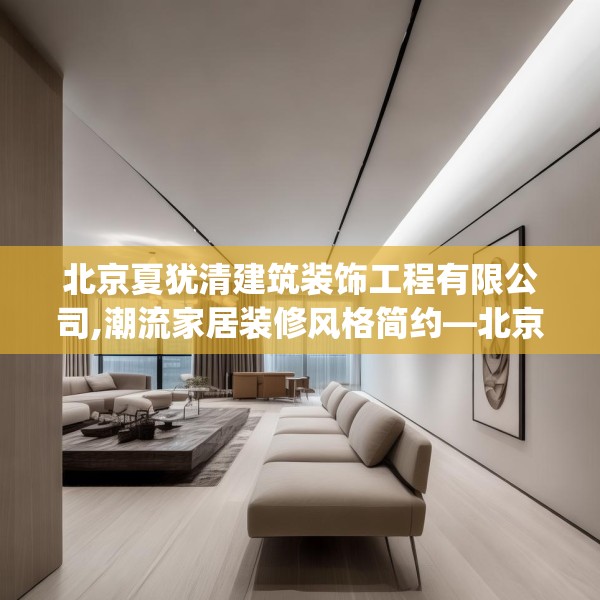 北京夏犹清建筑装饰工程有限公司,潮流家居装修风格简约—北京夏犹清建筑装饰工程有限公司434.a310b311c314fgy.32176667