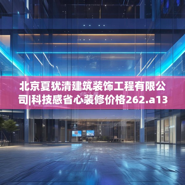 北京夏犹清建筑装饰工程有限公司|科技感省心装修价格262.a138b139c142fgy.149sdA