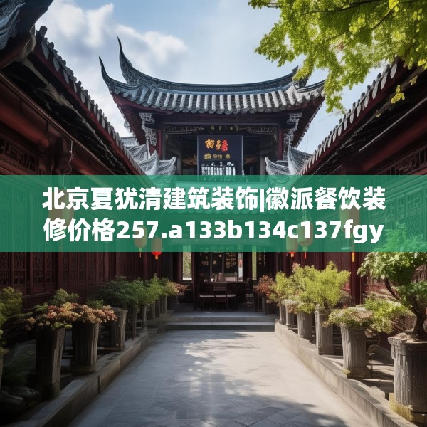 北京夏犹清建筑装饰|徽派餐饮装修价格257.a133b134c137fgy.144fds