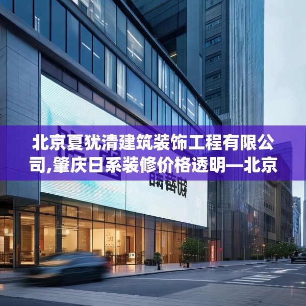 北京夏犹清建筑装饰工程有限公司,肇庆日系装修价格透明—北京夏犹清建筑装饰工程有限公司224.a100b101c104fgy.111wew