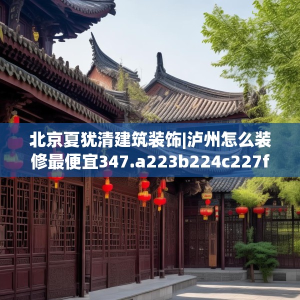 北京夏犹清建筑装饰|泸州怎么装修最便宜347.a223b224c227fgy.234fds