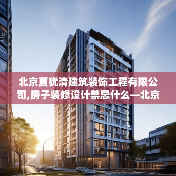 北京夏犹清建筑装饰工程有限公司,房子装修设计禁忌什么—北京夏犹清建筑装饰工程有限公司309.a185b186c189fgy.196uyk