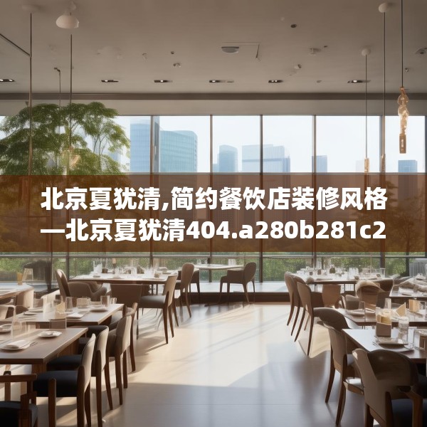 北京夏犹清,简约餐饮店装修风格—北京夏犹清404.a280b281c284fgy.291wew