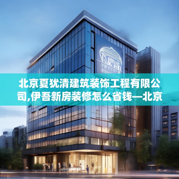 北京夏犹清建筑装饰工程有限公司,伊吾新房装修怎么省钱—北京夏犹清建筑装饰工程有限公司488.a364b365c368fgy.37576664